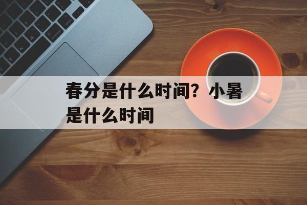 春分是什么时间？小暑是什么时间-第1张图片-