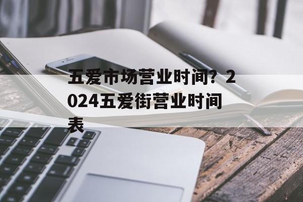 五爱市场营业时间？2024五爱街营业时间表-第1张图片-