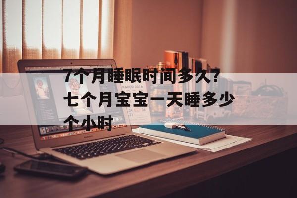 7个月睡眠时间多久？七个月宝宝一天睡多少个小时-第1张图片-