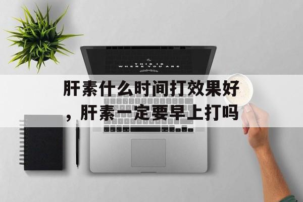 肝素什么时间打效果好，肝素一定要早上打吗-第1张图片-