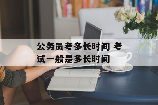公务员考多长时间 考试一般是多长时间-第1张图片-