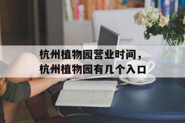 杭州植物园营业时间，杭州植物园有几个入口-第1张图片-