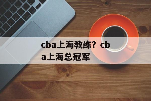 cba上海教练？cba上海总冠军-第1张图片-