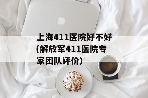 上海411医院好不好(解放军411医院专家团队评价)-第1张图片-