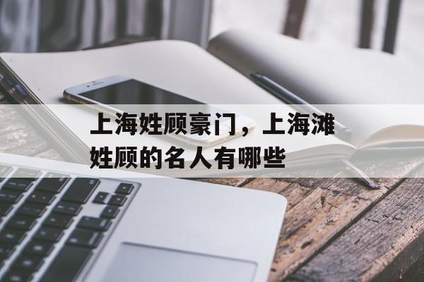 上海姓顾豪门，上海滩姓顾的名人有哪些-第1张图片-