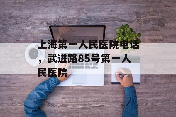 上海第一人民医院电话，武进路85号第一人民医院-第1张图片-