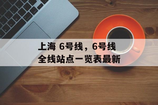 上海 6号线，6号线全线站点一览表最新-第1张图片-