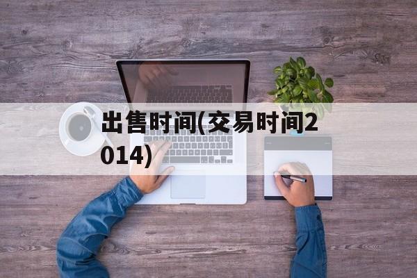 出售时间(交易时间2014)-第1张图片-