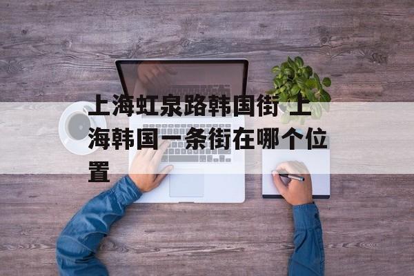上海虹泉路韩国街 上海韩国一条街在哪个位置-第1张图片-