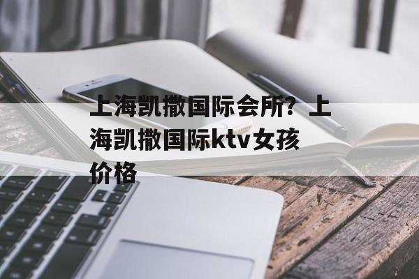 上海凯撒国际会所？上海凯撒国际ktv女孩价格-第1张图片-
