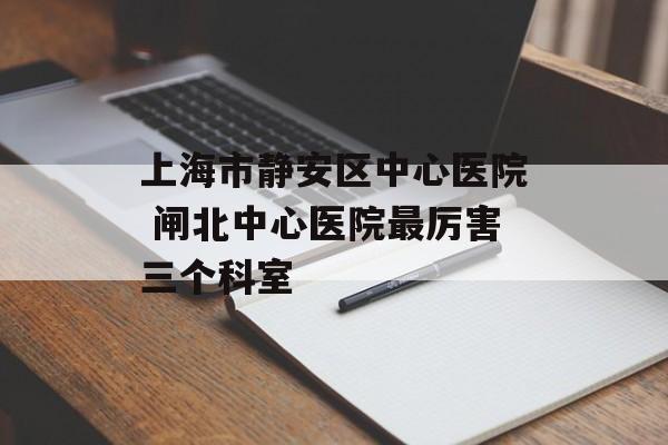 上海市静安区中心医院 闸北中心医院最厉害三个科室-第1张图片-