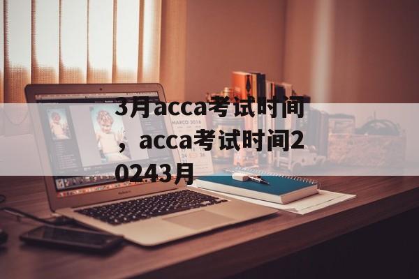 3月acca考试时间，acca考试时间20243月-第1张图片-
