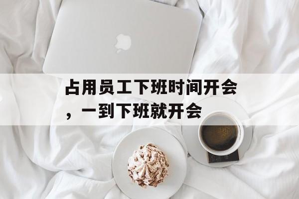 占用员工下班时间开会，一到下班就开会-第1张图片-