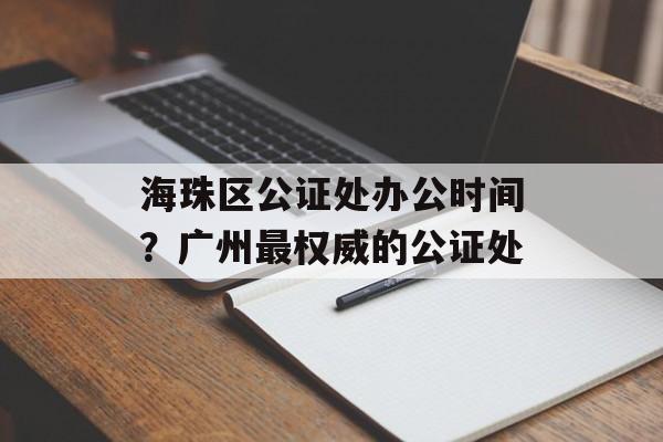 海珠区公证处办公时间？广州最权威的公证处-第1张图片-