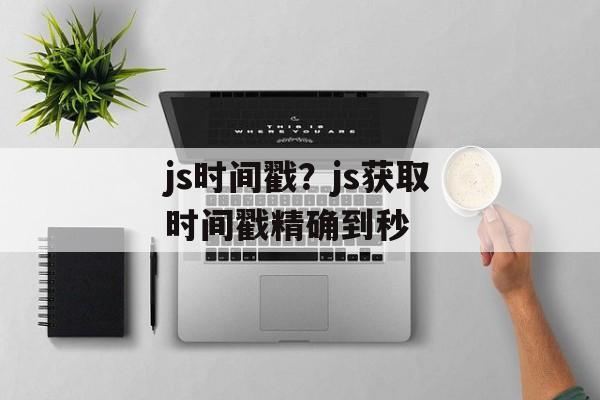 js时间戳？js获取时间戳精确到秒-第1张图片-