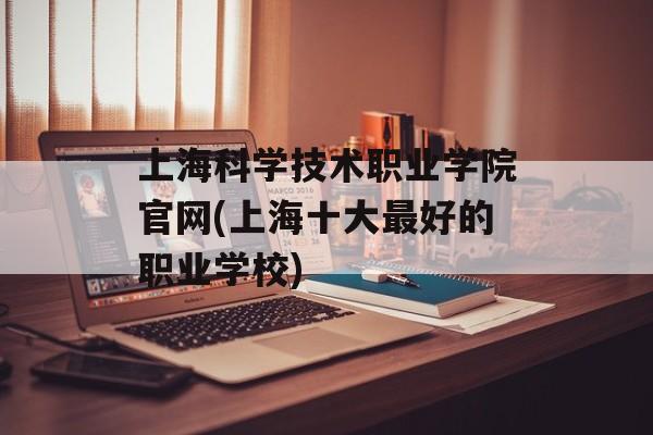 上海科学技术职业学院官网(上海十大最好的职业学校)-第1张图片-