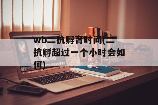 wb二抗孵育时间(二抗孵超过一个小时会如何)-第1张图片-