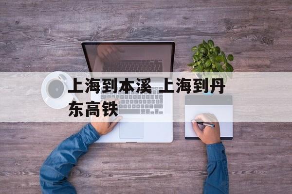 上海到本溪 上海到丹东高铁-第1张图片-