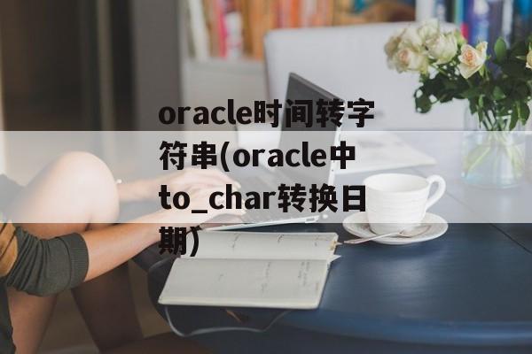 oracle时间转字符串(oracle中to_char转换日期)-第1张图片-