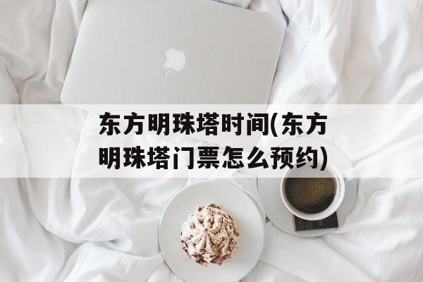 东方明珠塔时间(东方明珠塔门票怎么预约)-第1张图片-