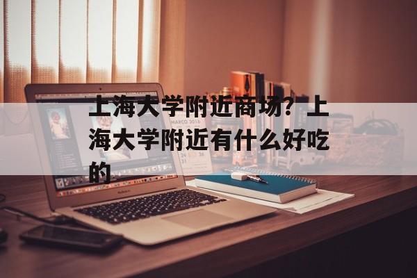 上海大学附近商场？上海大学附近有什么好吃的-第1张图片-