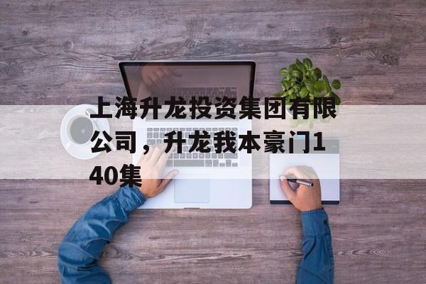 上海升龙投资集团有限公司，升龙我本豪门140集-第1张图片-