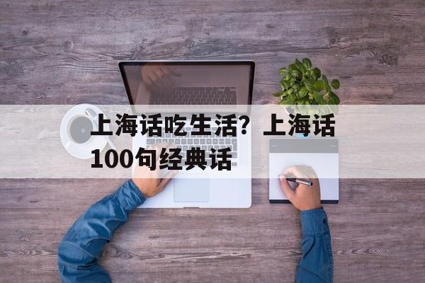 上海话吃生活？上海话100句经典话-第1张图片-