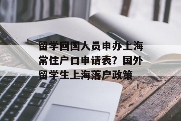 留学回国人员申办上海常住户口申请表？国外留学生上海落户政策-第1张图片-