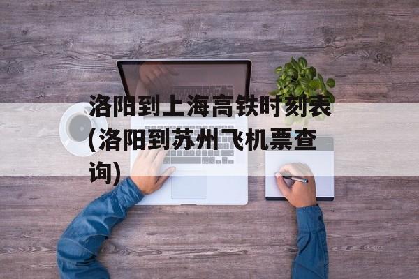 洛阳到上海高铁时刻表(洛阳到苏州飞机票查询)-第1张图片-
