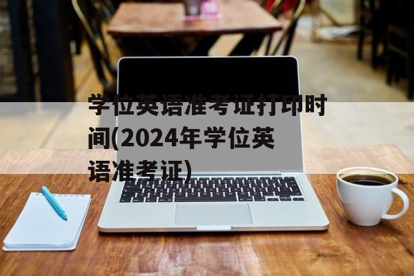 学位英语准考证打印时间(2024年学位英语准考证)-第1张图片-