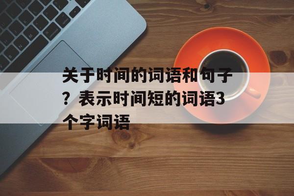 关于时间的词语和句子？表示时间短的词语3个字词语-第1张图片-