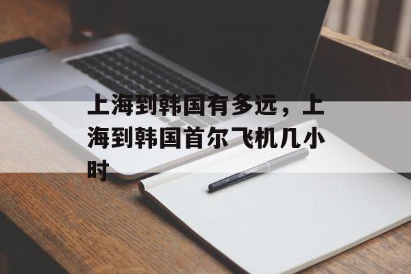 上海到韩国有多远，上海到韩国首尔飞机几小时-第1张图片-