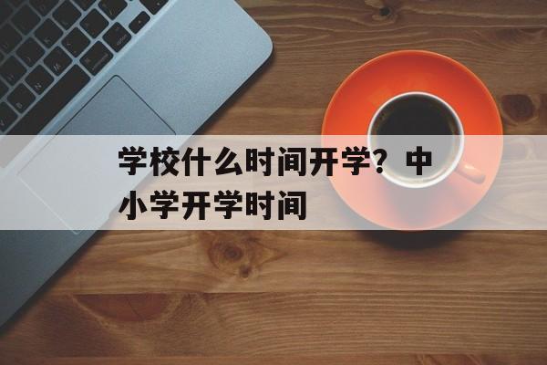 学校什么时间开学？中小学开学时间-第1张图片-
