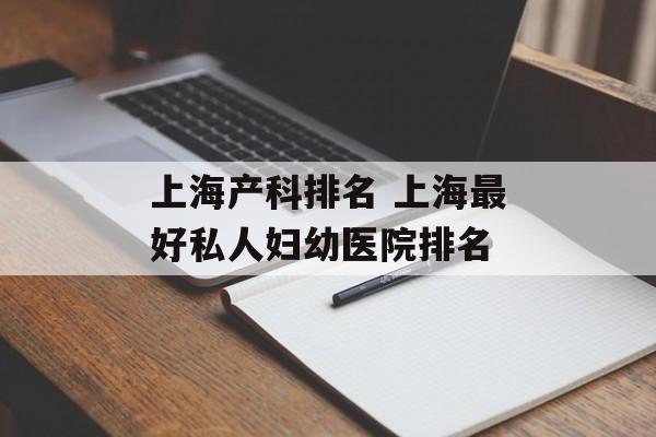 上海产科排名 上海最好私人妇幼医院排名-第1张图片-