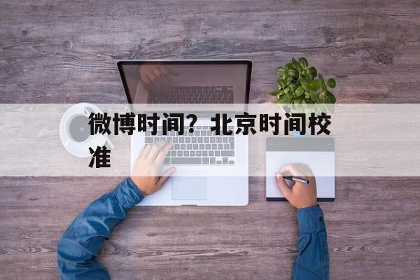 微博时间？北京时间校准-第1张图片-