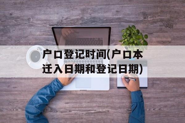 户口登记时间(户口本迁入日期和登记日期)-第1张图片-