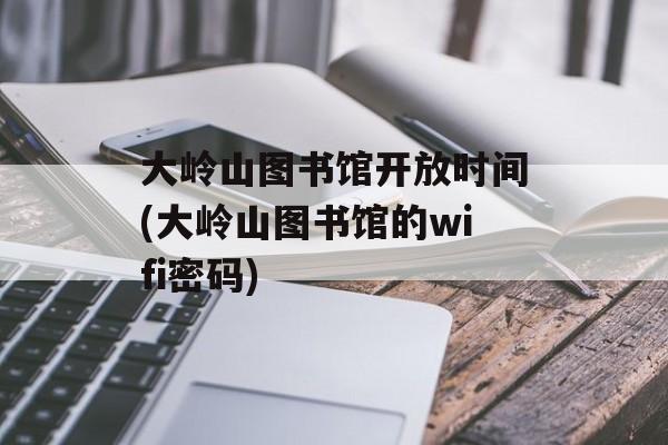 大岭山图书馆开放时间(大岭山图书馆的wifi密码)-第1张图片-