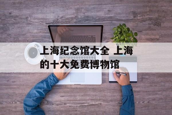 上海纪念馆大全 上海的十大免费博物馆-第1张图片-