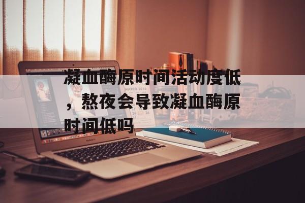 凝血酶原时间活动度低，熬夜会导致凝血酶原时间低吗-第1张图片-