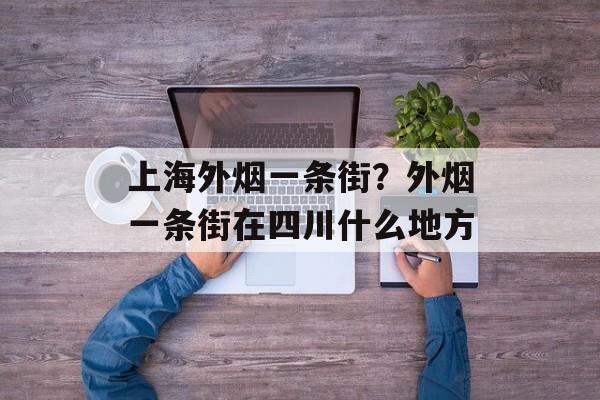 上海外烟一条街？外烟一条街在四川什么地方-第1张图片-