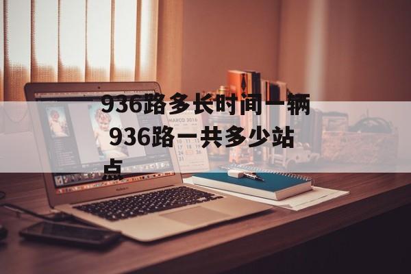 936路多长时间一辆 936路一共多少站点-第1张图片-