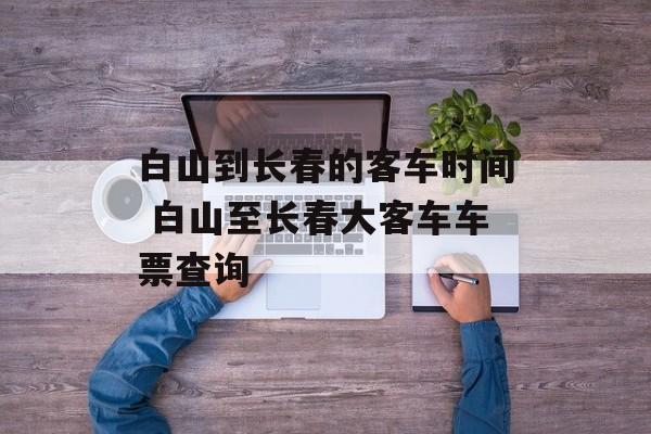 白山到长春的客车时间 白山至长春大客车车票查询-第1张图片-