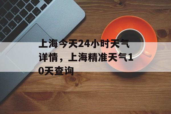上海今天24小时天气详情，上海精准天气10天查询-第1张图片-