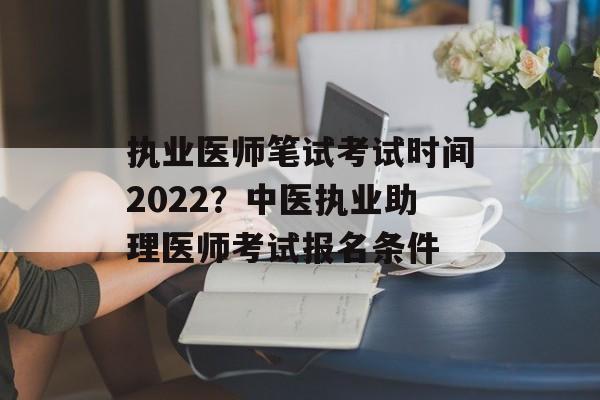 执业医师笔试考试时间2022？中医执业助理医师考试报名条件-第1张图片-