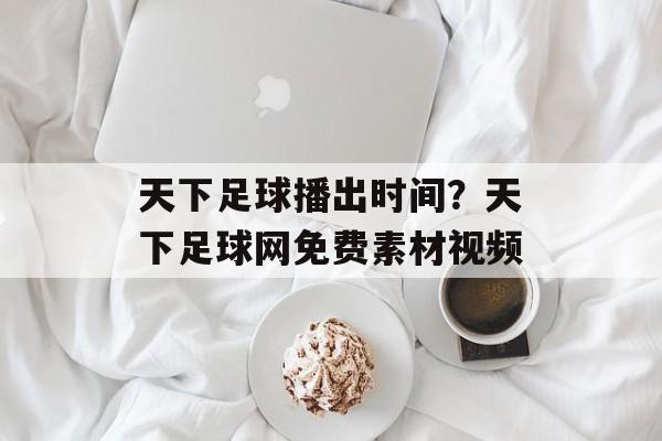 天下足球播出时间？天下足球网免费素材视频-第1张图片-