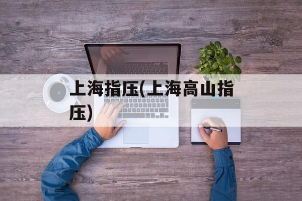 上海指压(上海高山指压)-第1张图片-