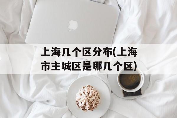 上海几个区分布(上海市主城区是哪几个区)-第1张图片-