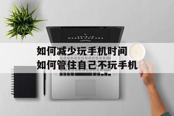 如何减少玩手机时间 如何管住自己不玩手机-第1张图片-