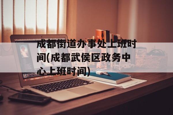 成都街道办事处上班时间(成都武侯区政务中心上班时间)-第1张图片-
