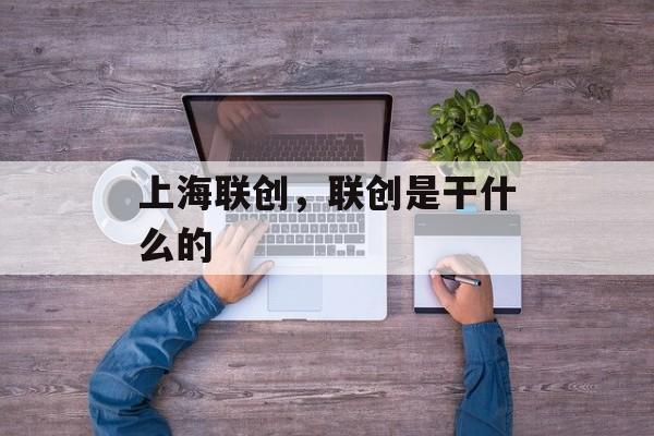 上海联创，联创是干什么的-第1张图片-